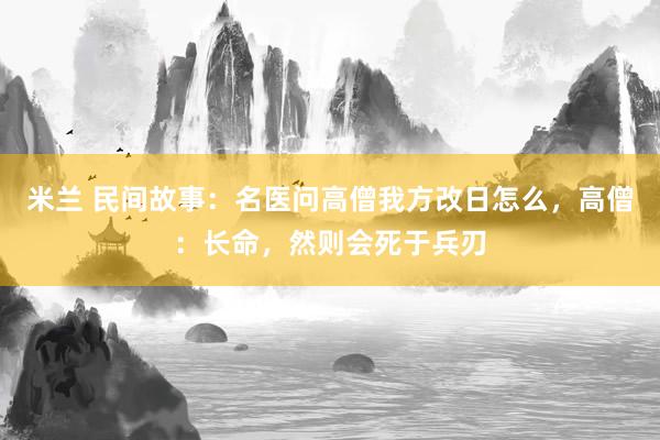 米兰 民间故事：名医问高僧我方改日怎么，高僧：长命，然则会死于兵刃