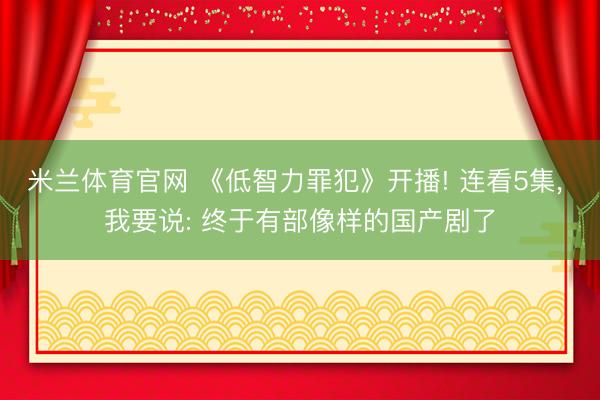 米兰体育官网 《低智力罪犯》开播! 连看5集， 我要说: 终于有部像样的国产剧了