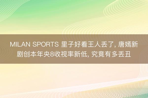 MILAN SPORTS 里子好看王人丢了， 唐嫣新剧创本年央8收视率新低， 究竟有多丢丑