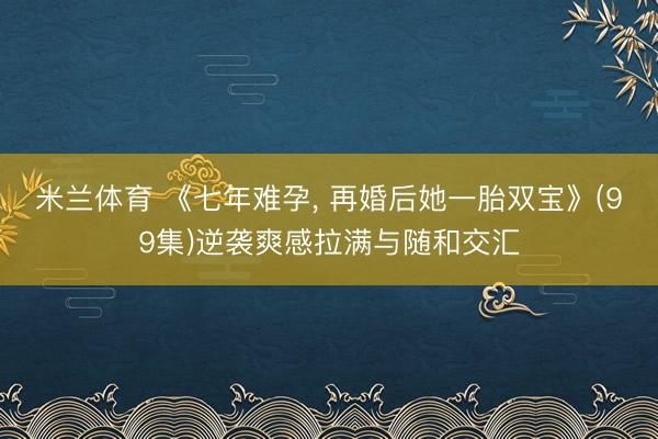 米兰体育 《七年难孕， 再婚后她一胎双宝》(99集)逆袭爽感拉满与随和交汇