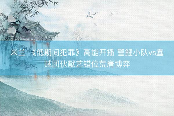 米兰 《低期间犯罪》高能开播 警鲤小队vs蠢贼团伙献艺错位荒唐博弈