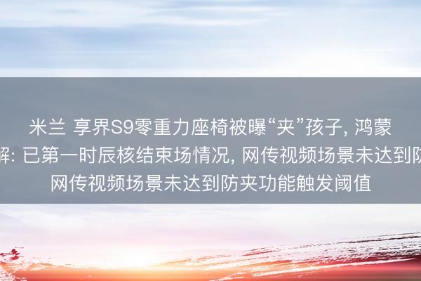 米兰 享界S9零重力座椅被曝“夹”孩子， 鸿蒙智行发布官方讲解: 已第一时辰核结束场情况， 网传视频场景未达到防夹功能触发阈值