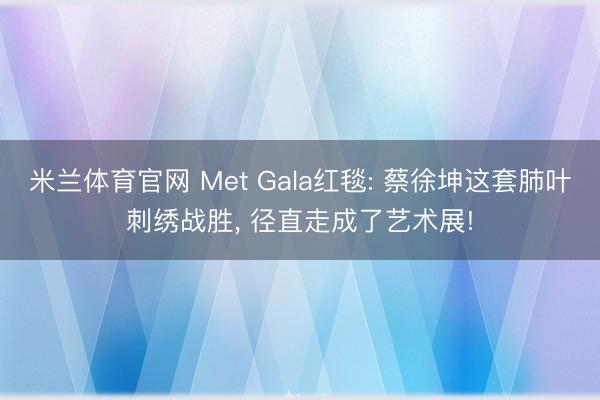 米兰体育官网 Met Gala红毯: 蔡徐坤这套肺叶刺绣战胜， 径直走成了艺术展!