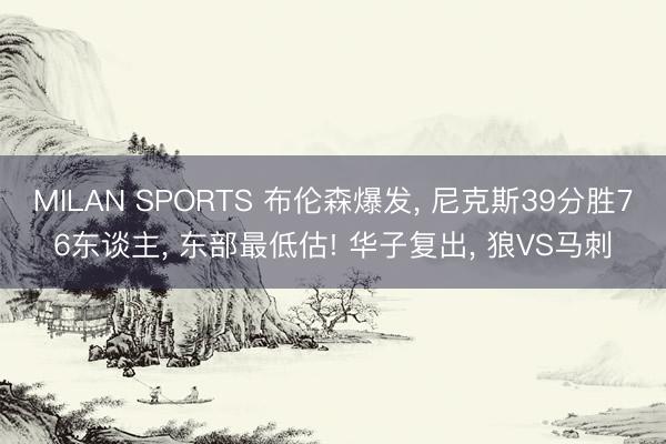 MILAN SPORTS 布伦森爆发， 尼克斯39分胜76东谈主， 东部最低估! 华子复出， 狼VS马刺