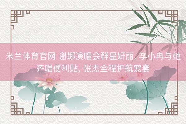 米兰体育官网 谢娜演唱会群星妍丽， 李小冉与她齐唱便利贴， 张杰全程护航宠妻