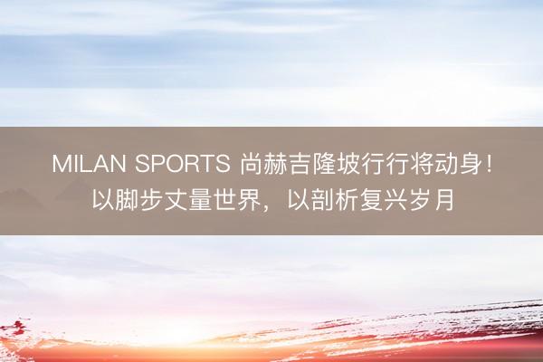 MILAN SPORTS 尚赫吉隆坡行行将动身！以脚步丈量世界，以剖析复兴岁月