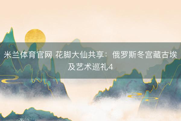 米兰体育官网 花脚大仙共享：俄罗斯冬宫藏古埃及艺术巡礼4