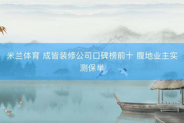 米兰体育 成皆装修公司口碑榜前十 腹地业主实测保举