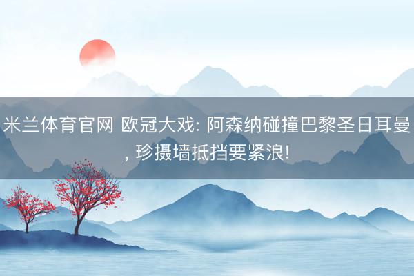 米兰体育官网 欧冠大戏: 阿森纳碰撞巴黎圣日耳曼， 珍摄墙抵挡要紧浪!