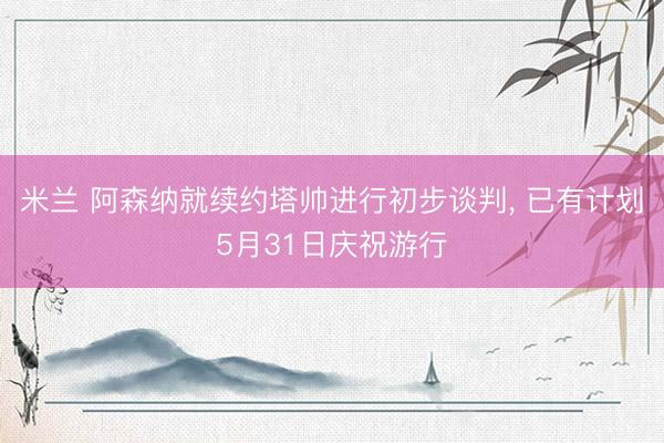 米兰 阿森纳就续约塔帅进行初步谈判， 已有计划5月31日庆祝游行