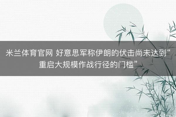米兰体育官网 好意思军称伊朗的伏击尚未达到“重启大规模作战行径的门槛”