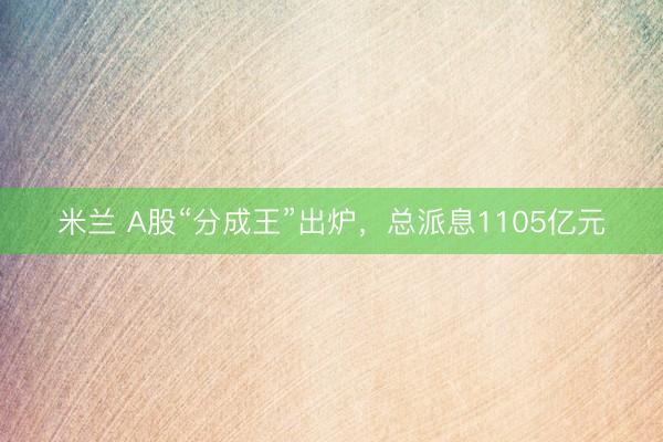 米兰 A股“分成王”出炉，总派息1105亿元
