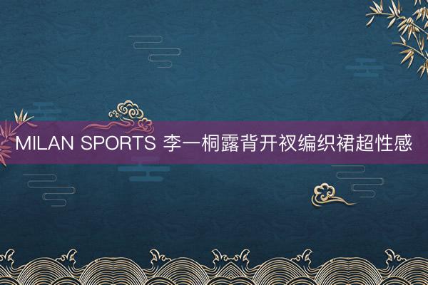 MILAN SPORTS 李一桐露背开衩编织裙超性感