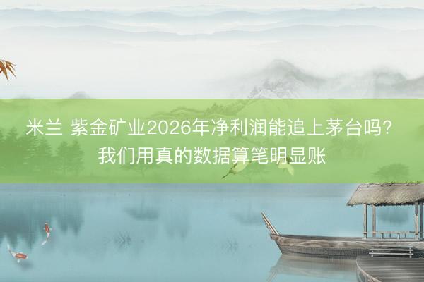 米兰 紫金矿业2026年净利润能追上茅台吗? 我们用真的数据算笔明显账