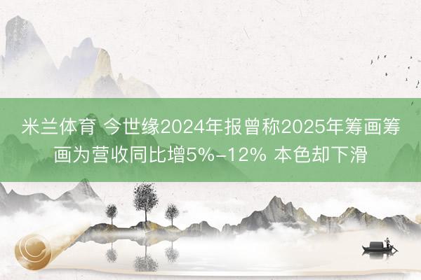 米兰体育 今世缘2024年报曾称2025年筹画筹画为营收同比增5%-12% 本色却下滑