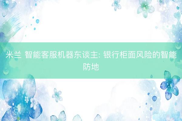 米兰 智能客服机器东谈主: 银行柜面风险的智能防地