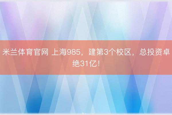 米兰体育官网 上海985，建第3个校区，总投资卓绝31亿！