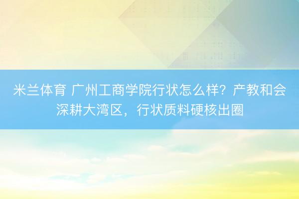 米兰体育 广州工商学院行状怎么样？产教和会深耕大湾区，行状质料硬核出圈