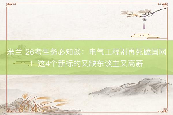 米兰 26考生务必知谈：电气工程别再死磕国网！这4个新标的又缺东谈主又高薪