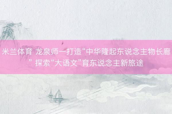 米兰体育 龙泉师一打造“中华隆起东说念主物长廊” 探索“大语文”育东说念主新旅途